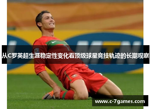 从C罗英超生涯稳定性变化看顶级球星竞技轨迹的长期观察 从C罗英超生涯稳定性变化看顶级球星竞技轨迹的长期观察