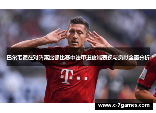 巴尔韦德在对阵莱比锡比赛中法甲进攻端表现与贡献全面分析