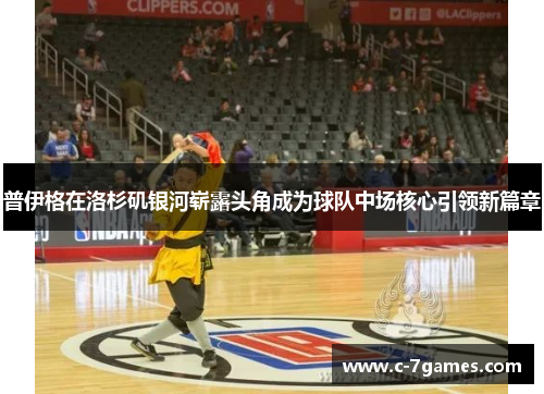 普伊格在洛杉矶银河崭露头角成为球队中场核心引领新篇章
