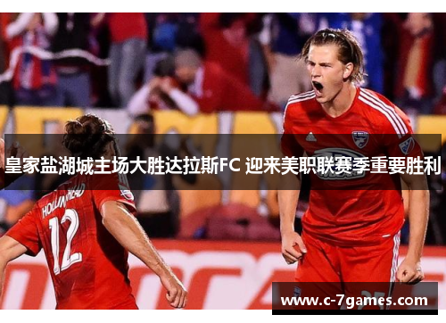 皇家盐湖城主场大胜达拉斯FC 迎来美职联赛季重要胜利