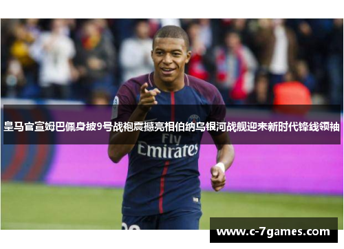皇马官宣姆巴佩身披9号战袍震撼亮相伯纳乌银河战舰迎来新时代锋线领袖