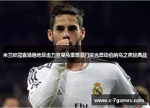 米兰欧冠客场绝地反击力克皇马重燃豪门荣光震动伯纳乌之夜经典战