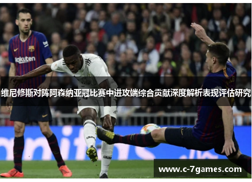 维尼修斯对阵阿森纳亚冠比赛中进攻端综合贡献深度解析表现评估研究