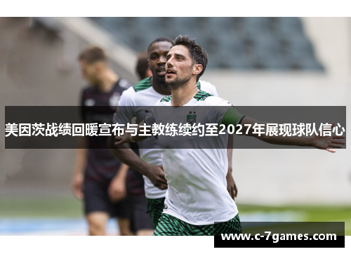美因茨战绩回暖宣布与主教练续约至2027年展现球队信心 美因茨战绩回暖宣布与主教练续约至2027年展现球队信心