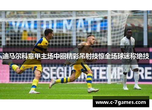 迪马尔科意甲主场中圈精彩吊射技惊全场球迷称绝技