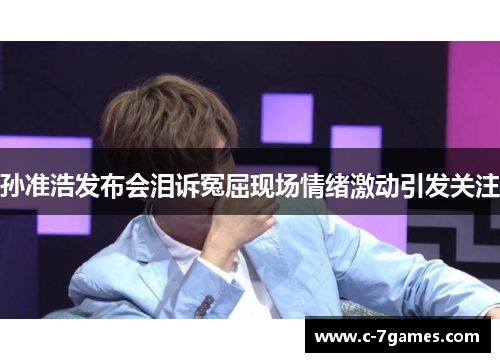 孙准浩发布会泪诉冤屈现场情绪激动引发关注