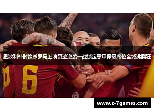 恩波利补时绝杀罗马上演奇迹逆袭一战锁定意甲保级席位全城沸腾狂