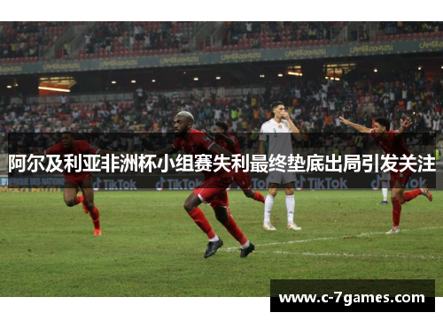 阿尔及利亚非洲杯小组赛失利最终垫底出局引发关注