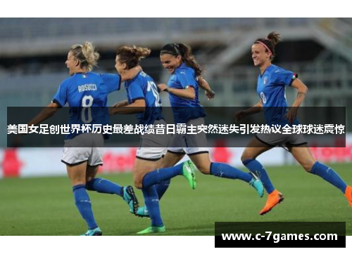 美国女足创世界杯历史最差战绩昔日霸主突然迷失引发热议全球球迷震惊